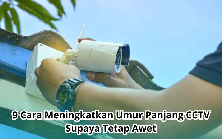 9 Cara Meningkatkan Umur Panjang CCTV Supaya Tetap Awet